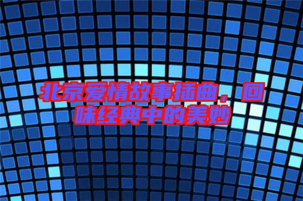 北京愛情故事插曲,回味經(jīng)典中的美妙