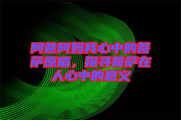 阿爸阿媽我心中的菩薩原唱,探尋菩薩在人心中的意義