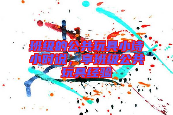 班級(jí)的公共玩具小詩(shī)小時(shí)說(shuō),享班級(jí)公共玩具經(jīng)驗(yàn)