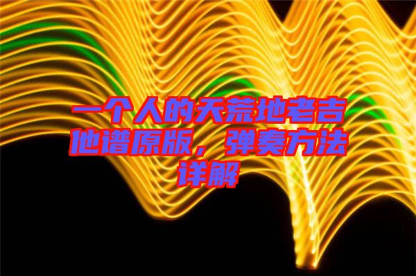 一個人的天荒地老吉他譜原版,彈奏方法詳解