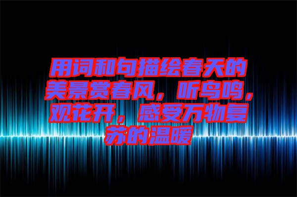 用詞和句描繪春天的美景賞春風,聽鳥鳴,觀花開,感受萬物復蘇的溫暖