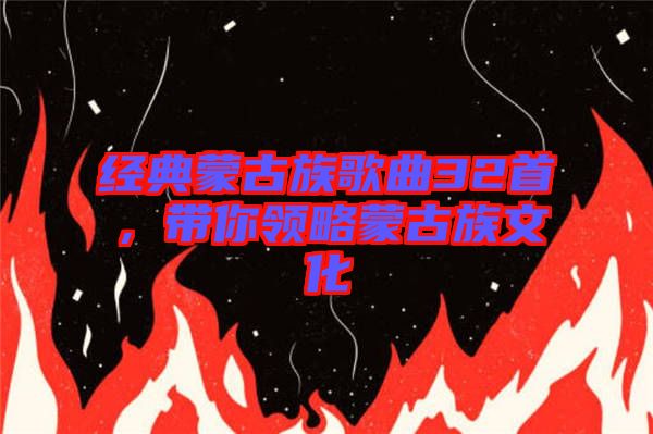 經典蒙古族歌曲32首,帶你領略蒙古族文化