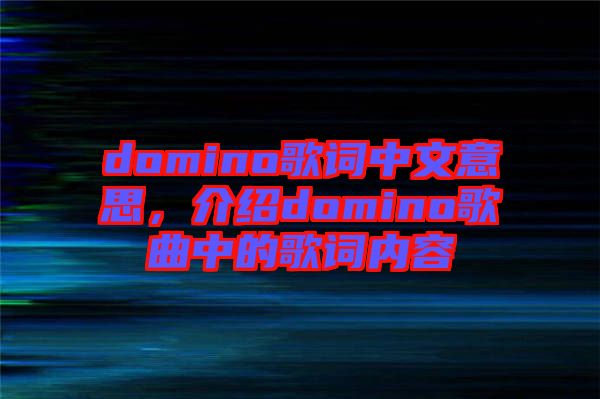 domino歌詞中文意思,介紹domino歌曲中的歌詞內(nèi)容