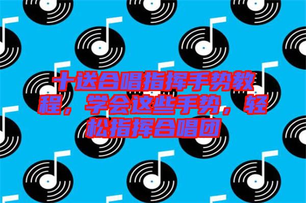 十送合唱指揮手勢教程,學會這些手勢,輕松指揮合唱團