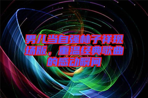 男兒當自強林子祥現場版,重溫經典歌曲的感動瞬間