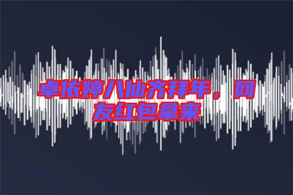 卓依婷八仙齊拜年,網友紅包拿來