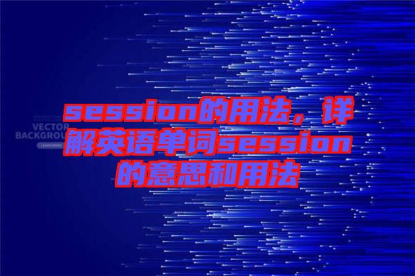 session的用法,詳解英語單詞session的意思和用法