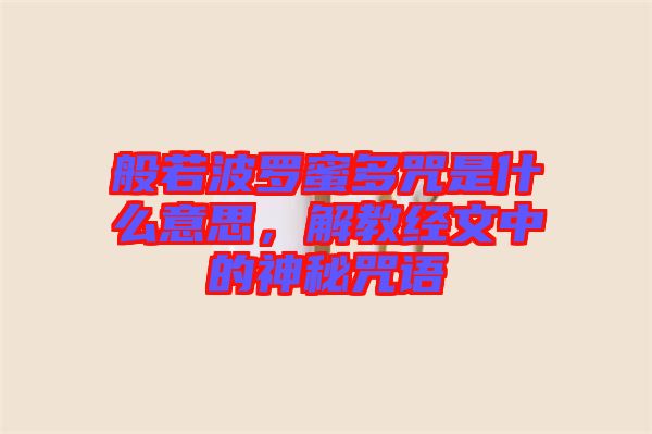 般若波羅蜜多咒是什么意思,解教經文中的神秘咒語