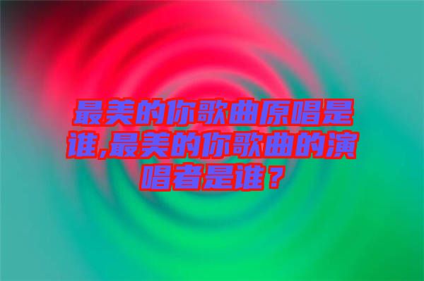 最美的你歌曲原唱是誰(shuí),最美的你歌曲的演唱者是誰(shuí)?