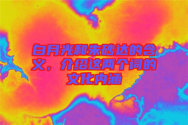 白月光和朱砂達的含義,介紹這兩個詞的文化內涵
