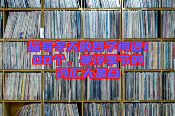 描寫冬天的四字詞語100個,寒冷季節的詞匯大集合