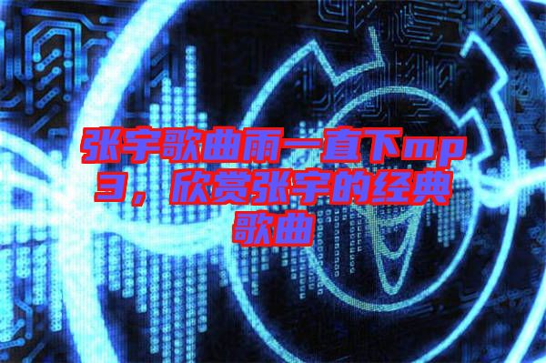 張宇歌曲雨一直下mp3,欣賞張宇的經典歌曲