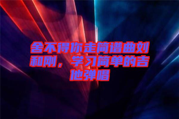 舍不得你走簡譜曲劉和剛,學習簡單的吉他彈唱