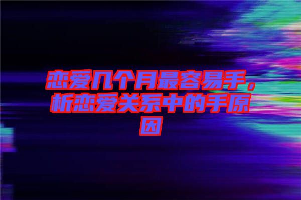 戀愛幾個月最容易手,析戀愛關系中的手原因