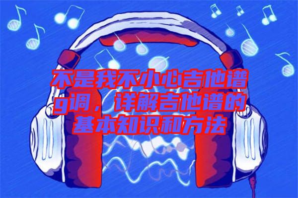 不是我不小心吉他譜g調(diào),詳解吉他譜的基本知識和方法