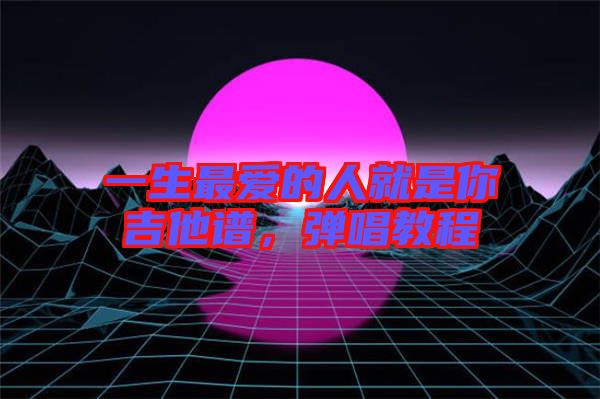 一生最愛的人就是你吉他譜,彈唱教程