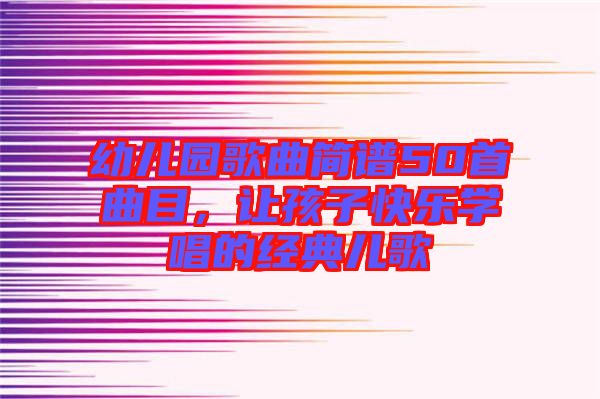 幼兒園歌曲簡譜50首曲目，讓孩子快樂學(xué)唱的經(jīng)典兒歌
