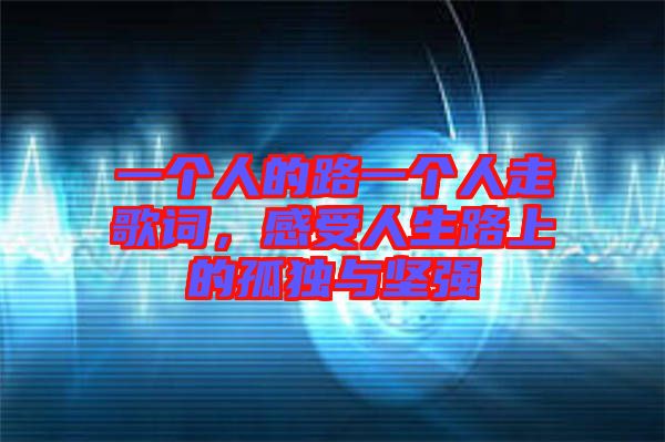 一個(gè)人的路一個(gè)人走歌詞,感受人生路上的孤獨(dú)與堅(jiān)強(qiáng)