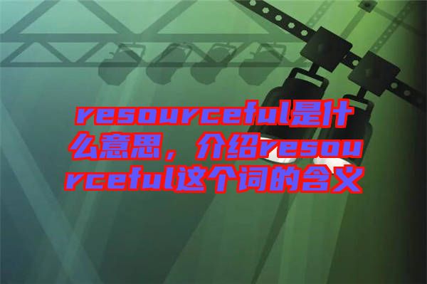 resourceful是什么意思,介紹resourceful這個(gè)詞的含義