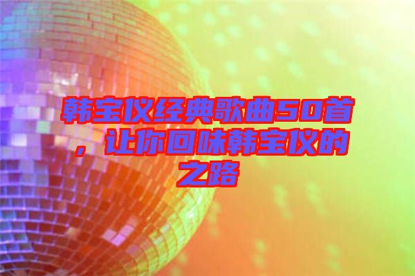韓寶儀經(jīng)典歌曲50首,讓你回味韓寶儀的之路