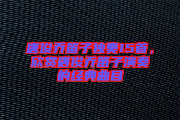 唐俊喬笛子獨奏15首,欣賞唐俊喬笛子演奏的經典曲目