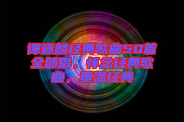 譚詠麟經(jīng)典歌曲50首全部唱,懷念經(jīng)典歌曲,重溫經(jīng)典