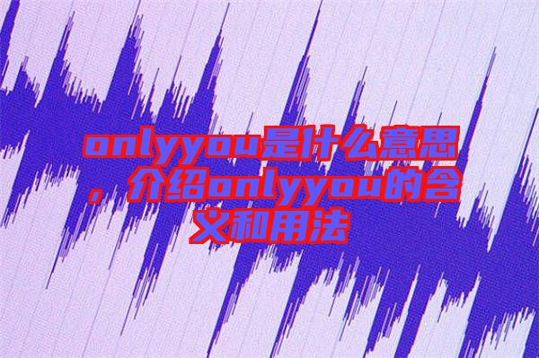onlyyou是什么意思,介紹onlyyou的含義和用法