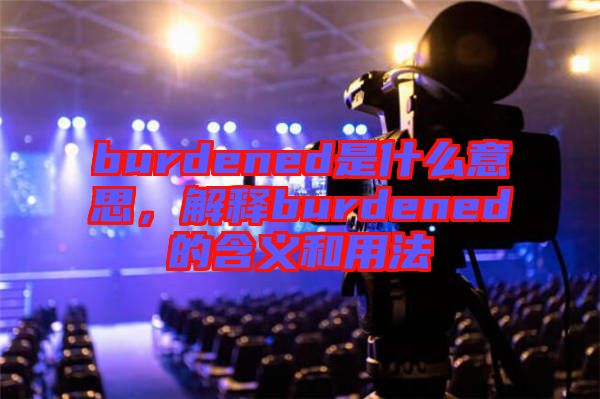 burdened是什么意思,解釋burdened的含義和用法