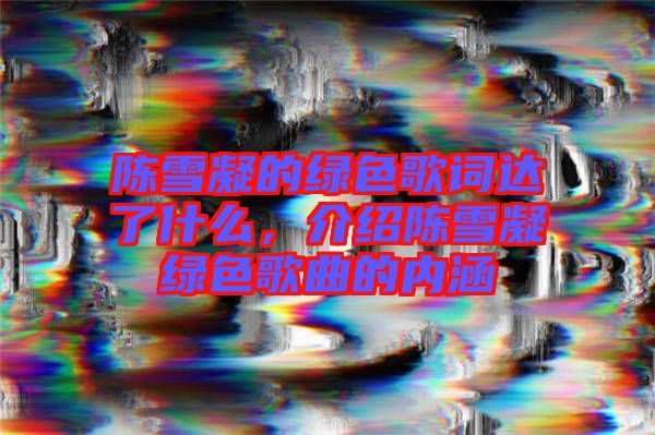 陳雪凝的綠色歌詞達了什么,介紹陳雪凝綠色歌曲的內涵
