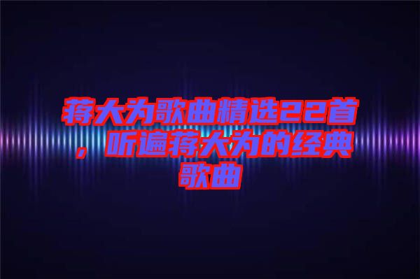 蔣大為歌曲精選22首,聽(tīng)遍蔣大為的經(jīng)典歌曲