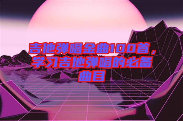 吉他彈唱金曲100首，學習吉他彈唱的必備曲目