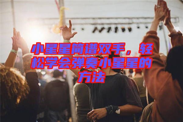 小星星簡(jiǎn)譜雙手,輕松學(xué)會(huì)彈奏小星星的方法