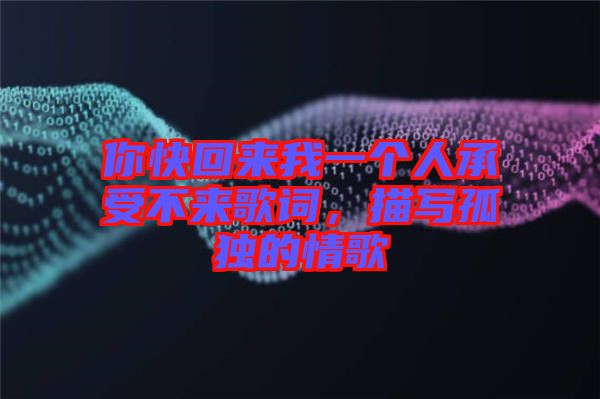 你快回來我一個人承受不來歌詞,描寫孤獨的情歌