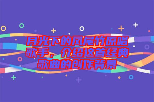 月光下的鳳尾竹原唱歌手，介紹這首經典歌曲的創作背景