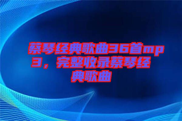 蔡琴經(jīng)典歌曲36首mp3，完整收錄蔡琴經(jīng)典歌曲