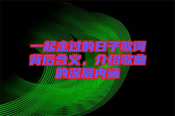 一起走過的日子歌詞背后含義，介紹歌曲的深層內涵