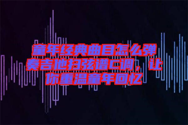 童年經典曲目怎么彈奏吉他掃弦譜C調，讓你重溫童年回憶