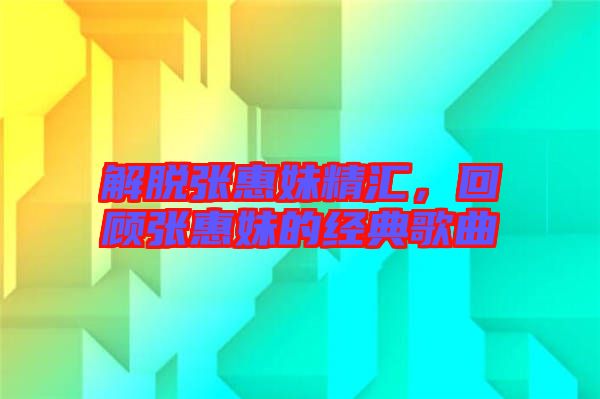 解脫張惠妹精匯，回顧張惠妹的經典歌曲