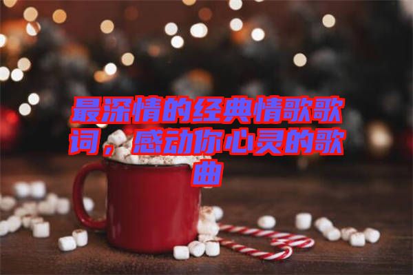 最深情的經典情歌歌詞，感動你心靈的歌曲