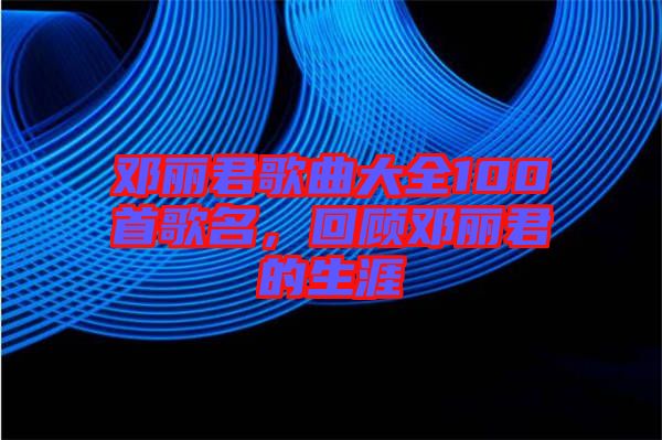 鄧麗君歌曲大全100首歌名,回顧鄧麗君的生涯