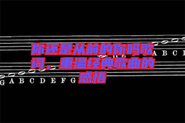 你還是從前的你嗎歌詞，重溫經(jīng)典歌曲的感悟