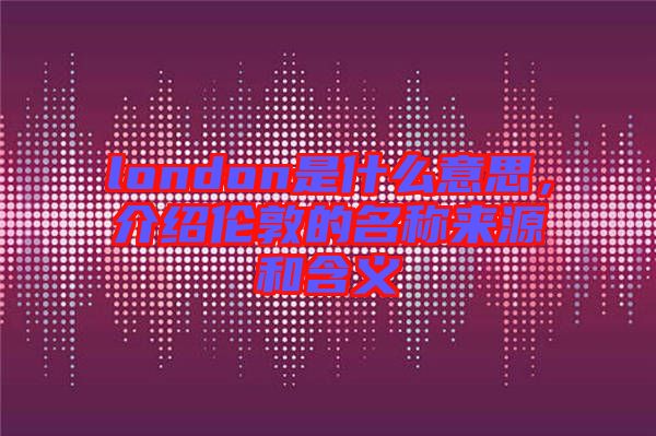 london是什么意思,介紹倫敦的名稱來源和含義