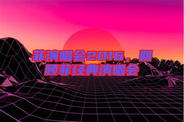 菲演唱會2016,回顧菲經(jīng)典演唱會