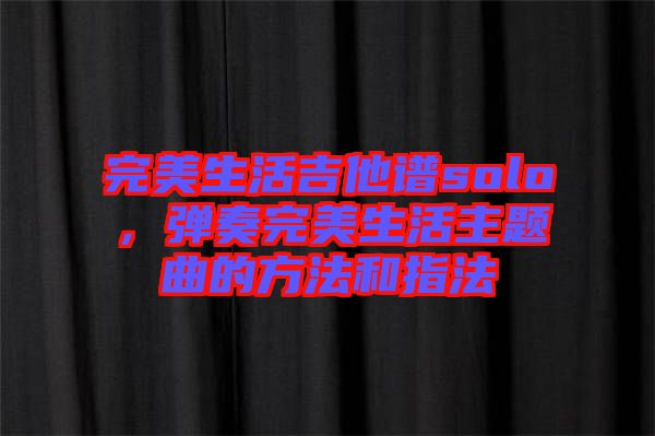 完美生活吉他譜solo,彈奏完美生活主題曲的方法和指法