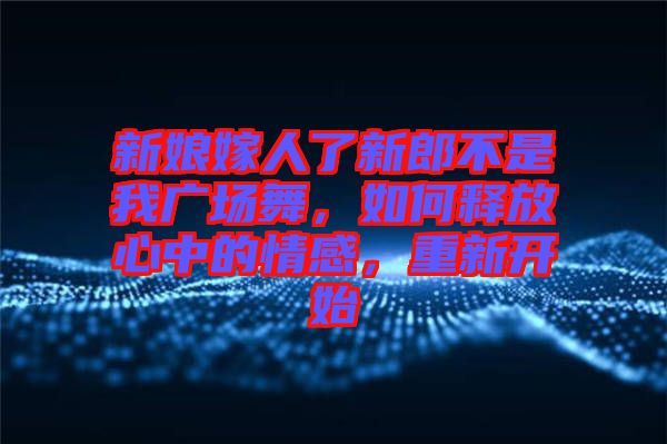 新娘嫁人了新郎不是我廣場舞,如何釋放心中的情感,重新開始