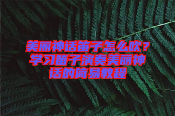 美麗神話笛子怎么吹?學習笛子演奏美麗神話的簡易教程