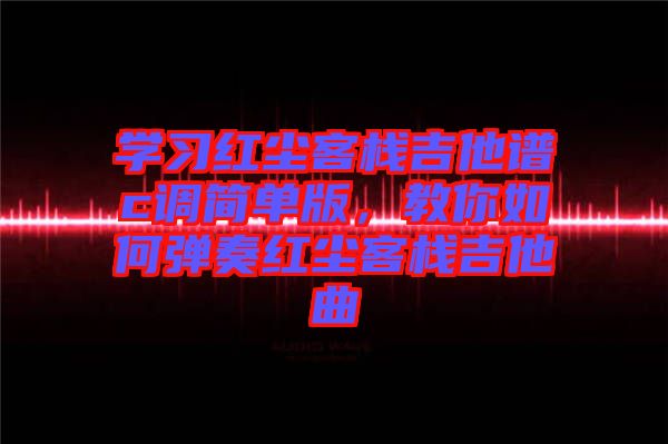 學習紅塵客棧吉他譜c調簡單版,教你如何彈奏紅塵客棧吉他曲