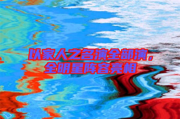 以家人之名演全部演,全明星陣容亮相