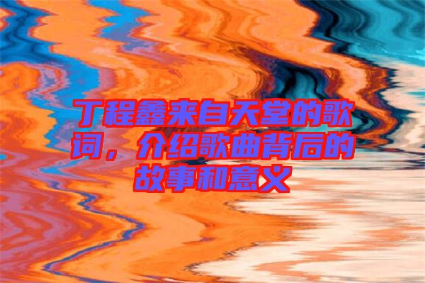 丁程鑫來自天堂的歌詞，介紹歌曲背后的故事和意義