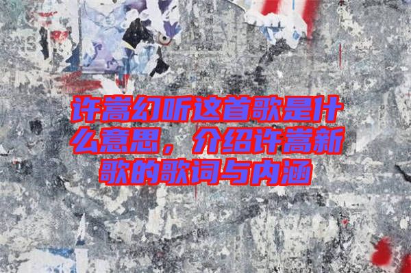 許嵩幻聽這首歌是什么意思,介紹許嵩新歌的歌詞與內涵